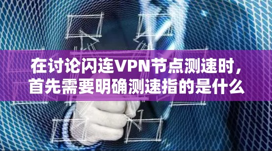 在讨论闪连VPN节点测速时，首先需要明确测速指的是什么。通常，测速是指节点能够处理请求或发送数据的速度，包括吞吐量和延迟。以下是对这一问题的详细分析