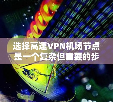 选择高速VPN机场节点是一个复杂但重要的步骤，需要综合考虑多种因素。以下是一步步的指导，帮助您高效地进行选择