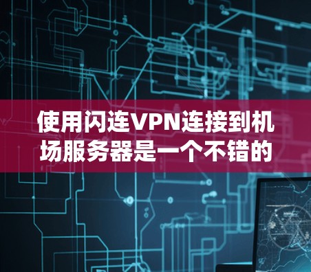 使用闪连VPN连接到机场服务器是一个不错的选择,特别是因为机场的网络通常速度快且稳定,并且靠近用户所在的城市。以下是一个系统的步骤指南,帮助您更好地实施这一计划