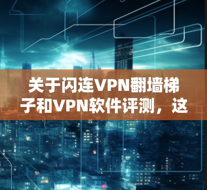 关于闪连VPN翻墙梯子和VPN软件评测，这是一个涉及多个技术领域的内容，包括技术、软件推荐、安全分析以及使用指南的综合展示。以下是关于VPN软件和翻墙梯子的详细评测