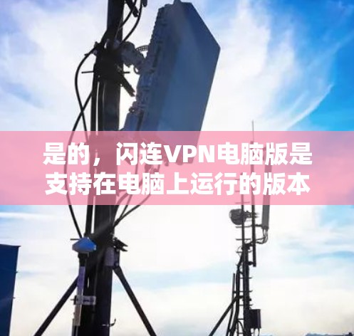 是的，闪连VPN电脑版是支持在电脑上运行的版本，您可以下载并安装。以下是闪连VPN电脑版的下载链接和详细说明