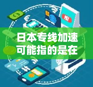 日本专线加速可能指的是在日本打车或长途电话时,提供更快的送达时间或更低的费用。以下是一些可能的解释和建议