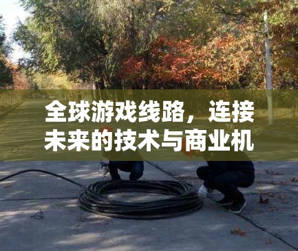 全球游戏线路,连接未来的技术与商业机遇