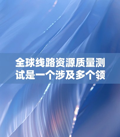 全球线路资源质量测试是一个涉及多个领域的复杂过程,通常包括技术、设计、材料、环境、安全等多个方面。测试的标准和评分体系通常由相关行业或组织制定,可能包括