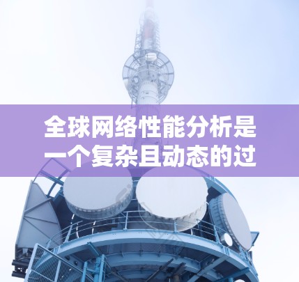 全球网络性能分析是一个复杂且动态的过程，涉及多个因素和指标。以下是一些常见的全球网络性能指标和分析方法