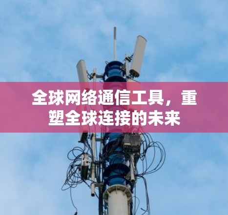全球网络通信工具，重塑全球连接的未来
