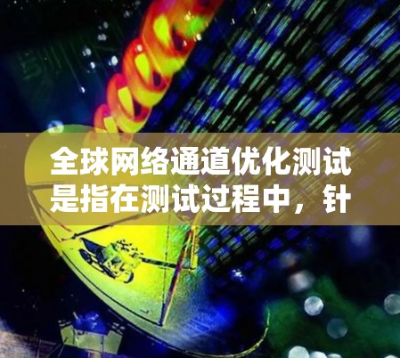 全球网络通道优化测试是指在测试过程中，针对全球性的网络通道（如多个国家或地区的网络连接）进行性能优化和测试，以确保网络连接的稳定性和效率。以下是一些可能的测试步骤和方法