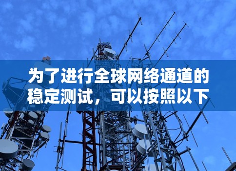 为了进行全球网络通道的稳定测试，可以按照以下步骤进行