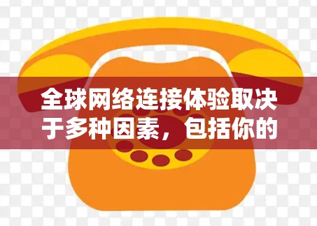 全球网络连接体验取决于多种因素，包括你的设备类型、网络设置以及地区。以下是一些主要的考虑点