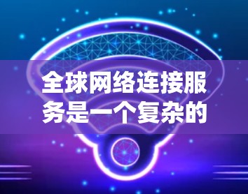 全球网络连接服务是一个复杂的系统，旨在连接到全球范围内多个地区的网络设备，提供跨国的网络连接体验。以下是对该服务的详细分析