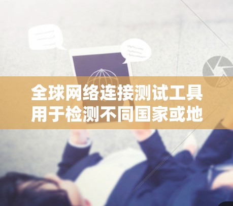 全球网络连接测试工具用于检测不同国家或地区的网络连接情况，例如正常状态、断开、延迟等。以下是一些常见的全球网络连接测试工具及其简介