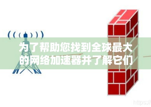 为了帮助您找到全球最大的网络加速器并了解它们的使用流程和功能,以下是详细的整理和建议