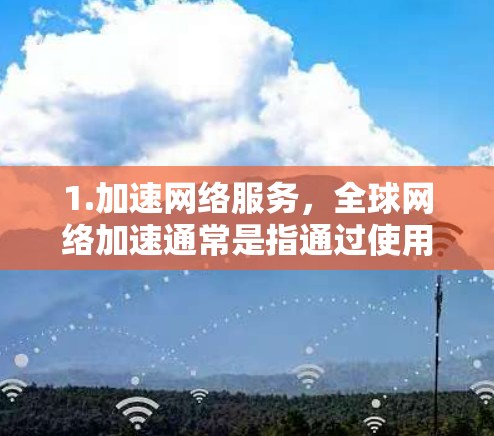 1.加速网络服务，全球网络加速通常是指通过使用特定的工具或服务，将来自不同国家的网络连接到同一个设备上，以提高数据传输速度。这些工具通常包括