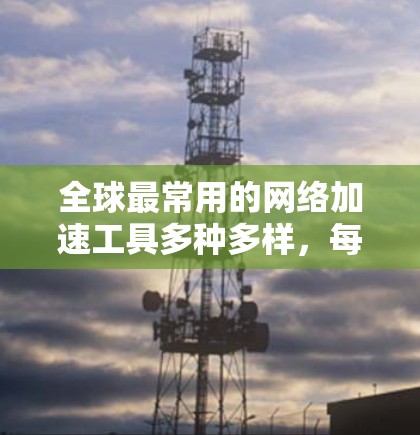 全球最常用的网络加速工具多种多样，每个工具都有其独特的优势和适用场景。以下是几个主要的网络加速工具及其特点