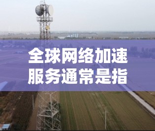 全球网络加速服务通常是指通过加速技术优化网络流量，提升连接速度的工具或软件。以下是一些关于全球网络加速服务的使用说明，基于常见的功能和操作步骤