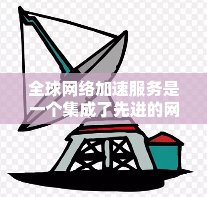 全球网络加速服务是一个集成了先进的网络技术和加密技术的网络解决方案，旨在帮助用户更快、更高效地完成各种网络任务。以下是对这些服务的详细分析