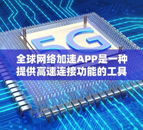 全球网络加速APP是一种提供高速连接功能的工具，通常支持多种语言、云高速连接、多语言使用、免费版本、每月收费、多平台支持等。以下是详细的总结