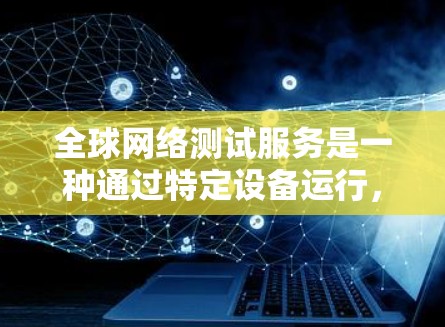 全球网络测试服务是一种通过特定设备运行，以测试网络性能的技术，旨在评估网络的可用性、稳定性、带宽和响应时间等关键指标。以下是对该主题的详细分析和总结