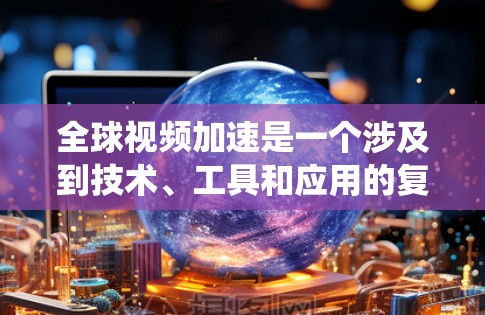 全球视频加速是一个涉及到技术、工具和应用的复杂领域。以下是对视频加速的系统性总结，涵盖技术原理、工具应用、加密技术、压缩技术以及实际案例等方面