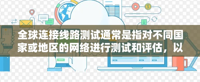 全球连接线路测试通常是指对不同国家或地区的网络进行测试和评估，以了解其网络连接速度、延迟、稳定性等性能。这些测试结果可以帮助你比较不同地区的网络状况，并根据实际情况做出优化和调整