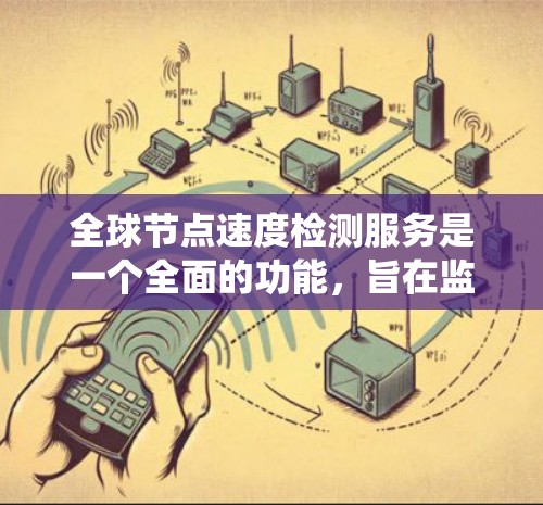 全球节点速度检测服务是一个全面的功能，旨在监控和优化分布式系统中的节点性能。以下是对该服务的详细总结
