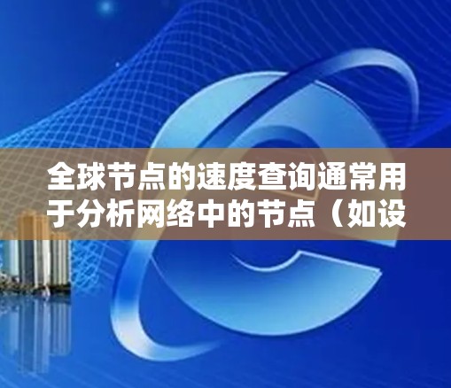 全球节点的速度查询通常用于分析网络中的节点（如设备、服务器、节点等）的速度分布情况。以下是关于全球节点速度查询的常见方法和步骤