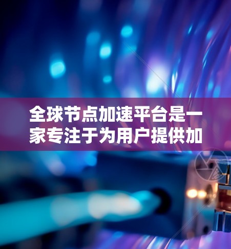 全球节点加速平台是一家专注于为用户提供加速服务的公司，主要服务于大数据处理、图像识别和语音识别等领域。该平台结合了华为的技术与自身的产品优势，旨在为用户提供高效的数据处理解决方案