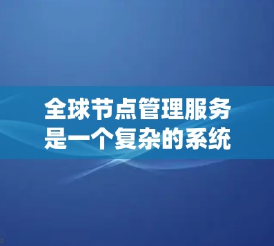 全球节点管理服务是一个复杂的系统,旨在管理多个节点以确保它们的高效、安全和可靠运行。以下是对该服务的详细总结