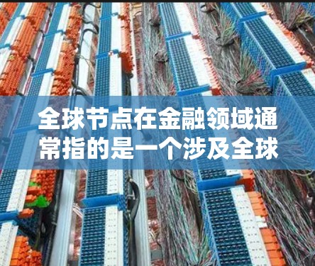 全球节点在金融领域通常指的是一个涉及全球范围内多个市场或资产的结合体，其作用是连接这些市场或资产，影响整体经济和金融稳定。以下是一些可能的解释