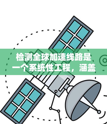 检测全球加速线路是一个系统性工程，涵盖了多个方面以确保其高效、安全和稳定运行。以下是对检测全球加速线路的详细步骤