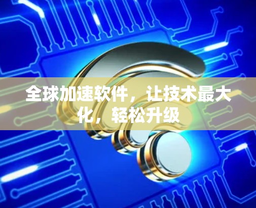 全球加速软件,让技术最大化,轻松升级