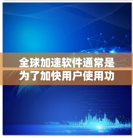 全球加速软件通常是为了加快用户使用功能，使工作或学习更加高效。以下是一些常见的全球加速软件及其使用方法，供您参考