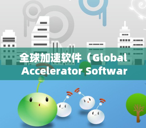 全球加速软件(Global Accelerator Software)是一种用于提高工作效率的工具,能够同时处理多个任务,如网页浏览、文档处理等。以下是对这些工具的系统比较