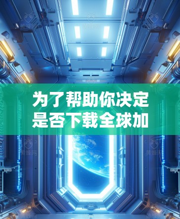 为了帮助你决定是否下载全球加速器，以下是一些综合考虑的因素