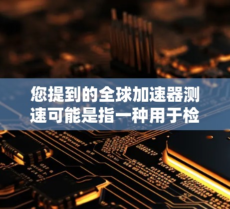 您提到的全球加速器测速可能是指一种用于检测汽车在高速公路上超速情况的设备或工具。以下是一些可能的解释和建议