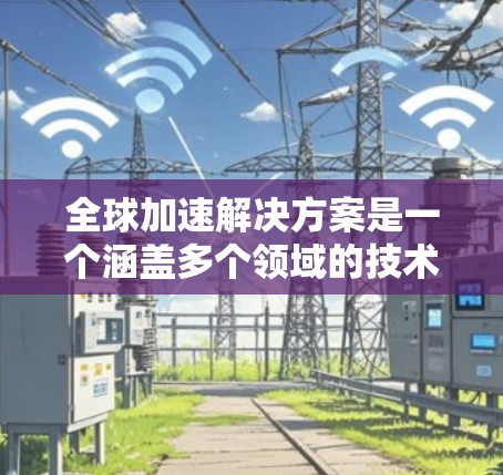 全球加速解决方案是一个涵盖多个领域的技术集合，旨在提升特定领域或技术的性能、效率和质量。以下是对该主题的详细分析和总结
