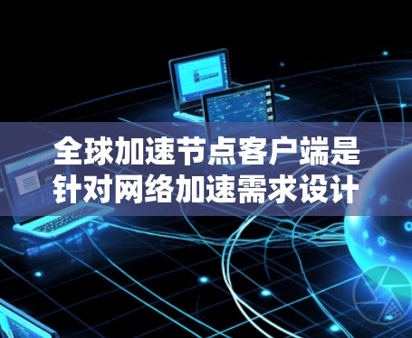全球加速节点客户端是针对网络加速需求设计的客户端应用程序，旨在提升网络环境下的数据传输效率。以下是关于该概念的详细信息