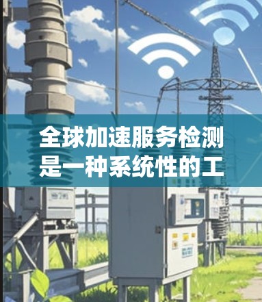全球加速服务检测是一种系统性的工作,旨在通过测试和优化确保全球范围内的服务能够高效处理高并发请求。以下是对该过程的详细步骤和分析
