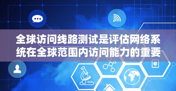 全球访问线路测试是评估网络系统在全球范围内访问能力的重要措施，旨在确保网络在不同地理位置、时间、协议和负载下的稳定性。以下是该测试的关键步骤和考虑因素