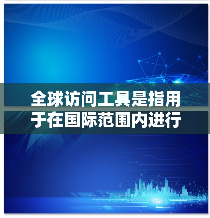 全球访问工具是指用于在国际范围内进行沟通、协作和访问的工具。这些工具通常支持多国、多语言的跨文化沟通，同时还能提供实时会议、文件共享、数据同步等功能。以下是一些常见的全球访问工具
