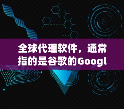 全球代理软件，通常指的是谷歌的Google Chrome，这是一种功能强大的在线浏览器，支持多端设备访问，提供多端访问功能，适合在任何设备上使用。以下是对Google Chrome的详细介绍