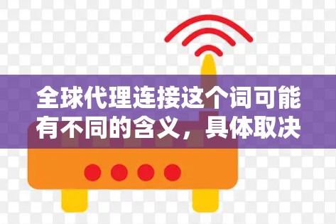 全球代理连接这个词可能有不同的含义,具体取决于上下文。以下是一些可能的解释和建议 全球代理连接这个词可能有不同的含义,具体取决于上下文。以下是一些可能的解释和建议