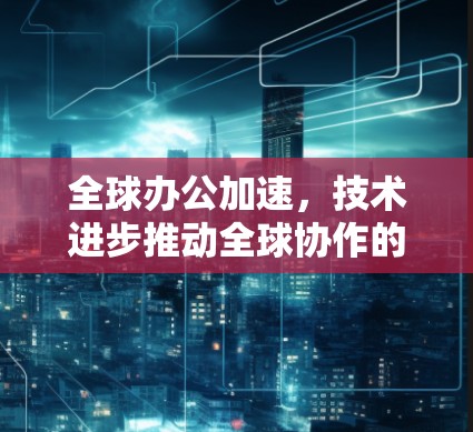 全球办公加速,技术进步推动全球协作的未来 全球办公加速,技术进步推动全球协作的未来