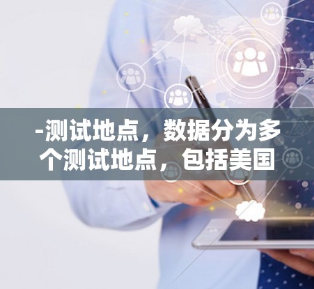 -测试地点，数据分为多个测试地点，包括美国、英国、加拿大、中国、日本、韩国、印度尼西亚等