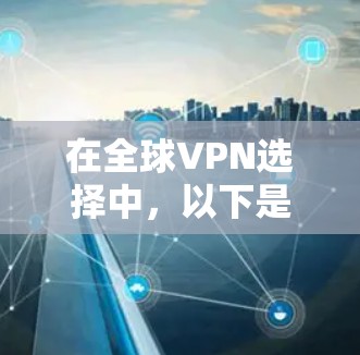 在全球VPN选择中,以下是一个详细且结构化的指南,帮助您做出明智的决策 在全球VPN选择中,以下是一个详细且结构化的指南,帮助您做出明智的决策
