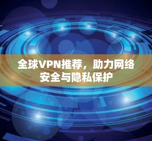全球VPN推荐,助力网络安全与隐私保护 全球VPN推荐,助力网络安全与隐私保护