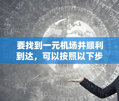 要找到一元机场并顺利到达，可以按照以下步骤进行