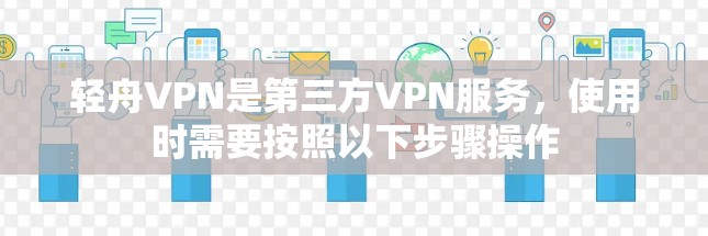 轻舟VPN是第三方VPN服务,使用时需要按照以下步骤操作 轻舟VPN是第三方VPN服务,使用时需要按照以下步骤操作