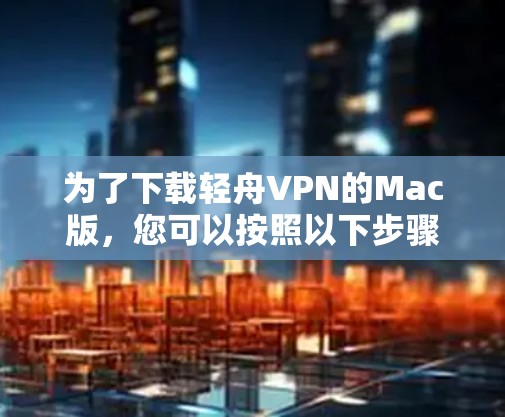 为了下载轻舟VPN的Mac版，您可以按照以下步骤操作