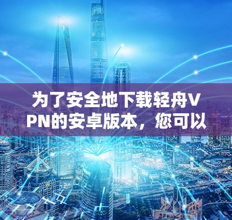 为了安全地下载轻舟VPN的安卓版本,您可以按照以下步骤操作 为了安全地下载轻舟VPN的安卓版本,您可以按照以下步骤操作